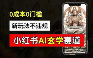 小红书玄学赛道AI新玩法,不违规不封号,0成本0投入,AI批量生成,已有账号变现2w+【揭秘】-虚拟资源库
