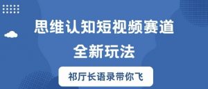 思维认知短视频赛道新玩法，胜天半子祁厅长语录带你飞【揭秘】-虚拟资源库