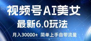 视频号AI美女最新6.0玩法，简单上手自带流量，月入3w【揭秘】-虚拟资源库