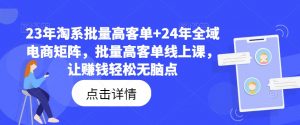 23年淘系批量高客单+24年全域电商矩阵，批量高客单线上课，让赚钱轻松无脑点-虚拟资源库