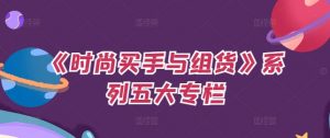 《时尚买手与组货》系列五大专栏,买货只是的个环节,如何做好预算、分配OTB等等才是关键-虚拟资源库