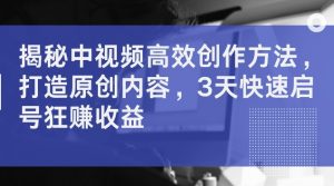 揭秘中视频高效创作方法，打造原创内容，3天快速启号狂赚收益【揭秘】-虚拟资源库