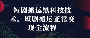 短剧搬运黑科技技术，短剧搬运正常变现全流程-虚拟资源库