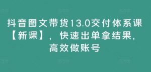 抖音图文带货13.0交付体系课【新课】，快速出单拿结果，高效做账号-虚拟资源库