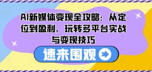 AI新媒体变现全攻略：从定位到盈利，玩转多平台实战与变现技巧-虚拟资源库