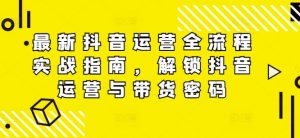 最新抖音运营全流程实战指南，解锁抖音运营与带货密码-虚拟资源库