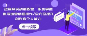 短视频实战训练营,系统掌握账号运营精细操作/全方位提升创作者个人能力-虚拟资源库