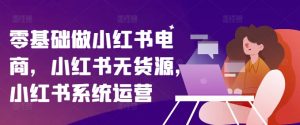 零基础做小红书电商，小红书无货源，小红书系统运营-虚拟资源库