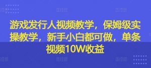 游戏发行人视频教学，保姆级实操教学，新手小白都可做，单条视频10W收益-虚拟资源库