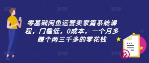 零基础闲鱼运营卖家篇系统课程，门槛低，0成本，一个月多赚个两三千多的零花钱-虚拟资源库
