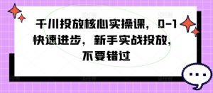 千川投放核心实操课，0-1快速进步，新手实战投放，不要错过-虚拟资源库