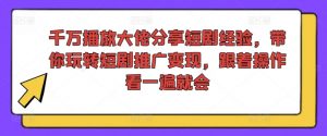 千万播放大佬分享短剧经验,带你玩转短剧推广变现,跟着操作看一遍就会-虚拟资源库