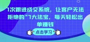7次跟进成交系统,让客户无法拒绝的“7大法宝,每天轻松出单赚钱-虚拟资源库