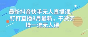 最新抖音快手无人直播课,钉钉直播8月最新,干货实操一流无人课-虚拟资源库