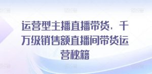 运营型主播直播带货，​千万级销售额直播间带货运营秘籍-虚拟资源库