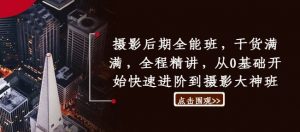 摄影后期全能班，干货满满，全程精讲，从0基础开始快速进阶到摄影大神班-虚拟资源库