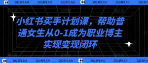 小红书买手计划课，帮助普通女生从0-1成为职业博主实现变现闭环-虚拟资源库