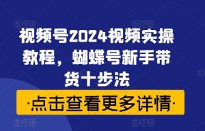 视频号2024视频实操教程,蝴蝶号新手带货十步法-虚拟资源库