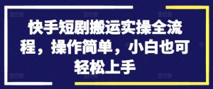 快手短剧搬运实操全流程，操作简单，小白也可轻松上手-虚拟资源库