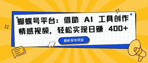 蝴蝶号平台:借助 AI 工具创作情感视频,轻松实现日赚 400+【揭秘】-虚拟资源库