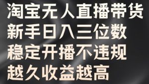 淘宝无人直播带货,新手日入三位数,稳定开播不违规,越久收益越高【揭秘】-虚拟资源库