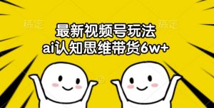 最新视频号玩法，ai认知思维带货6w+【揭秘】-虚拟资源库