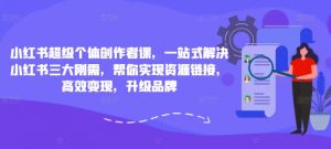 小红书超级个体创作者课,一站式解决小红书三大刚需,帮你实现资源链接,高效变现,升级品牌-虚拟资源库