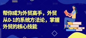 帮你成为外贸高手,外贸从0-1的系统方法论,掌握外贸的核心技能-虚拟资源库