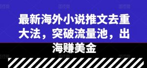 最新海外小说推文去重大法，突破流量池，出海赚美金-虚拟资源库