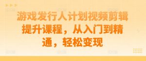 游戏发行人计划视频剪辑提升课程，从入门到精通，轻松变现-虚拟资源库