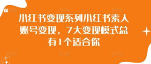 小红书变现系列小红书素人账号变现，7大变现模式总有1个适合你-虚拟资源库