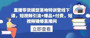 直播带货模型落地特训营线下课,短视频引流+爆品+付费,短视频锤爆直播间-虚拟资源库