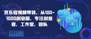 京东短视频带货，从100-1000创业版，专注创业者，工作室，团队-虚拟资源库