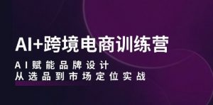 AI+跨境电商训练营:AI赋能品牌设计,从选品到市场定位实战-虚拟资源库