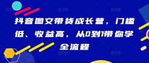 抖音图文带货成长营，门槛低、收益高，从0到1带你学全流程-虚拟资源库