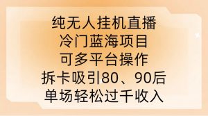 纯无人挂JI直播,冷门蓝海项目,可多平台操作,拆卡吸引80、90后,单场轻松过千收入【揭秘】-虚拟资源库