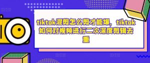 tiktok混剪怎么剪才能爆，tiktok如何对视频进行二次深度剪辑去重-虚拟资源库