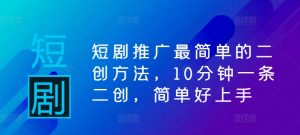 短剧推广最简单的二创方法，10分钟一条二创，简单好上手-虚拟资源库