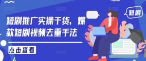 短剧推广实操干货，爆款短剧视频去重手法-虚拟资源库