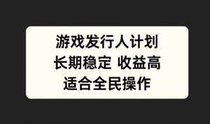 游戏发行人计划，长期稳定，适合全民操作【揭秘】-虚拟资源库