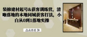 装修建材起号&获客训练营，​清晰落地的本地同城获客打法，小白从0到1落地实操-虚拟资源库