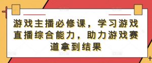 游戏主播必修课,学习游戏直播综合能力,助力游戏赛道拿到结果-虚拟资源库