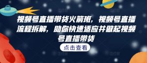 视频号直播带货火箭班,视频号直播流程拆解,助你快速适应并做起视频号直播带货-虚拟资源库