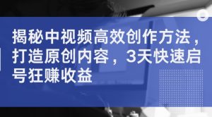揭秘中视频高效创作方法,打造原创内容,3天快速启号狂赚收益-虚拟资源库