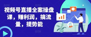 视频号直播全案操盘课，赚利润，搞流量，提势能-虚拟资源库