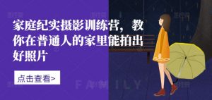 家庭纪实摄影训练营，教你在普通人的家里能拍出好照片-虚拟资源库