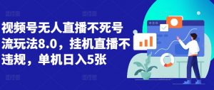 视频号无人直播不死号流玩法8.0，挂机直播不违规，单机日入5张【揭秘】-虚拟资源库