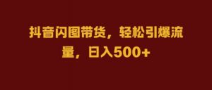 抖音闪图带货，轻松引爆流量，日入几张【揭秘】-虚拟资源库