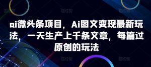 ai微头条项目，Ai图文变现最新玩法，一天生产上千条文章，每篇过原创的玩法-虚拟资源库