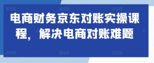 电商财务京东对账实操课程，解决电商对账难题-虚拟资源库